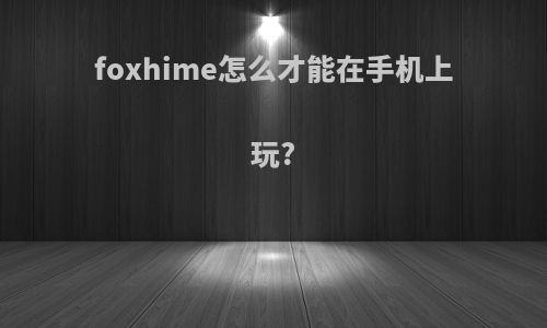 foxhime怎么才能在手机上玩?