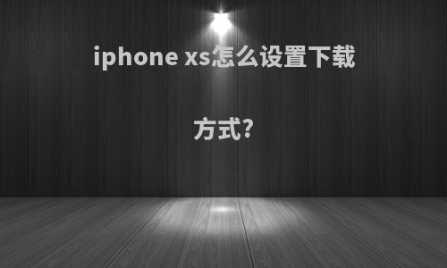 iphone xs怎么设置下载方式?