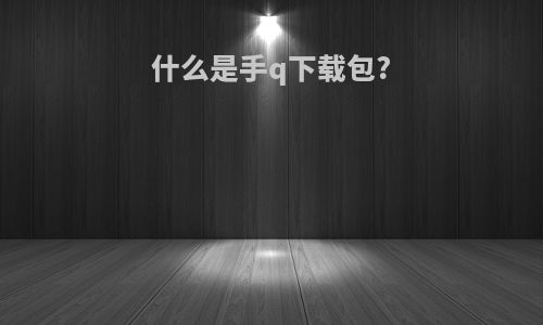 什么是手q下载包?