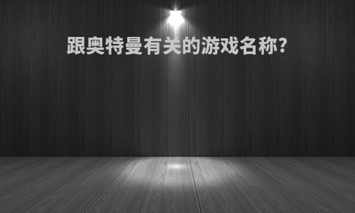 跟奥特曼有关的游戏名称?