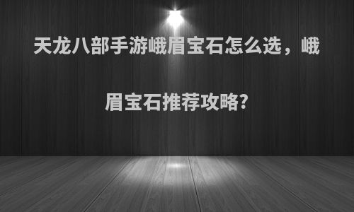 天龙八部手游峨眉宝石怎么选，峨眉宝石推荐攻略?