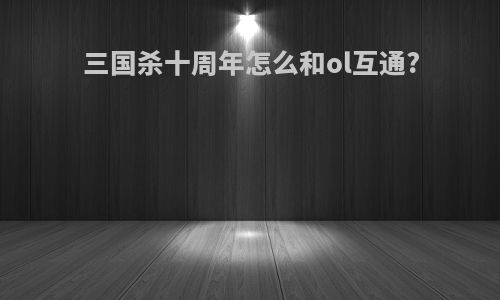 三国杀十周年怎么和ol互通?