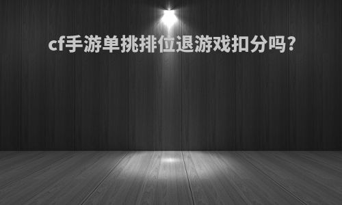 cf手游单挑排位退游戏扣分吗?