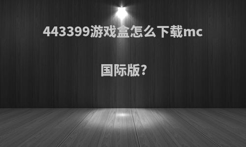 443399游戏盒怎么下载mc国际版?
