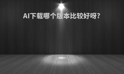 AI下载哪个版本比较好呀?