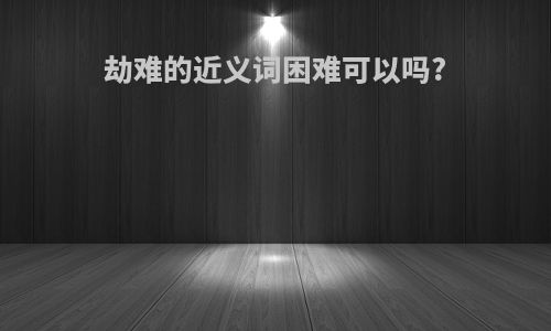 劫难的近义词困难可以吗?