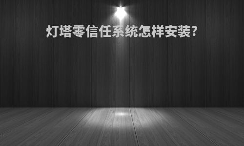 灯塔零信任系统怎样安装?