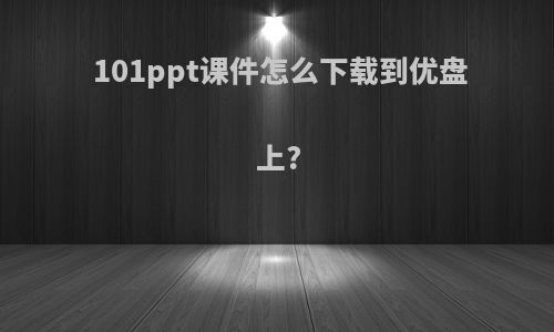 101ppt课件怎么下载到优盘上?