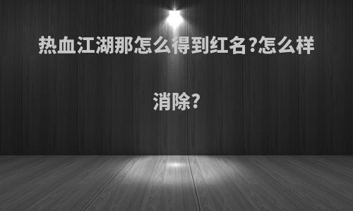 热血江湖那怎么得到红名?怎么样消除?