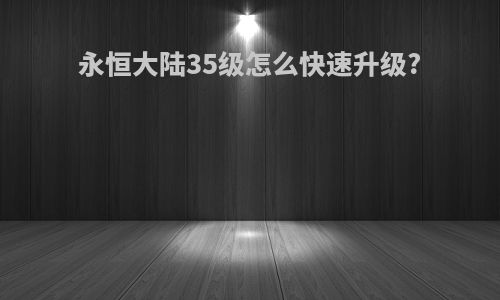 永恒大陆35级怎么快速升级?