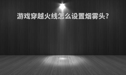 游戏穿越火线怎么设置烟雾头?