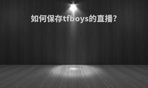 如何保存tfboys的直播?