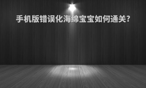 手机版错误化海绵宝宝如何通关?