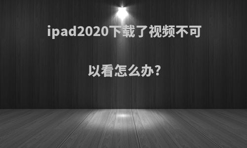 ipad2020下载了视频不可以看怎么办?