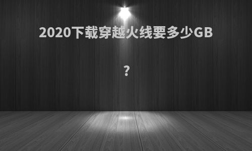 2020下载穿越火线要多少GB?