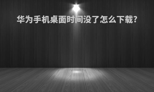 华为手机桌面时间没了怎么下载?