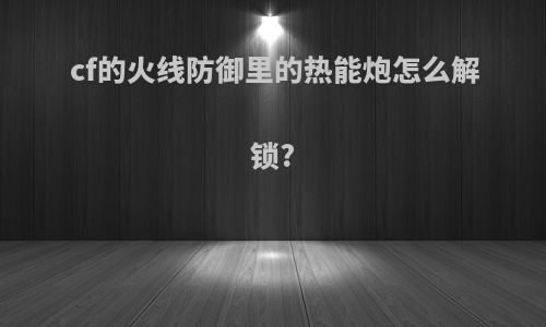 cf的火线防御里的热能炮怎么解锁?