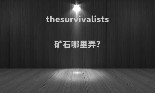 thesurvivalists矿石哪里弄?