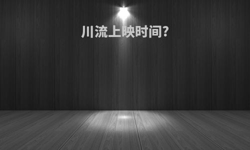 川流上映时间?