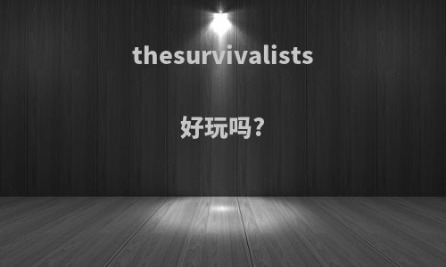thesurvivalists好玩吗?
