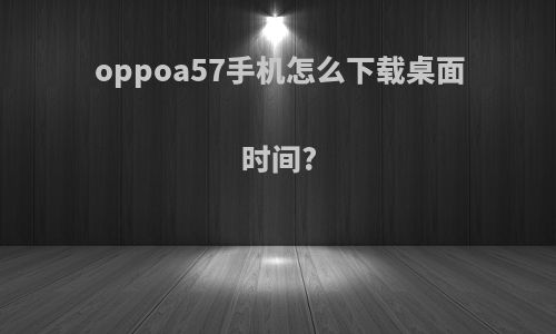 oppoa57手机怎么下载桌面时间?