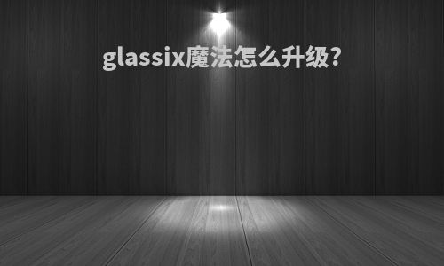 glassix魔法怎么升级?