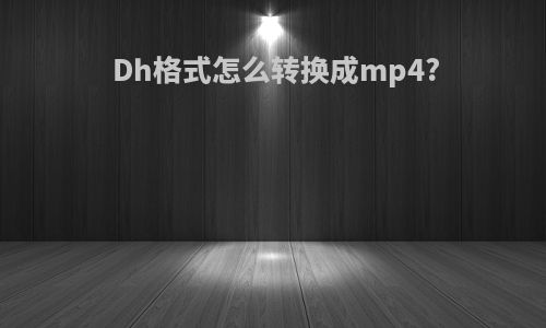Dh格式怎么转换成mp4?