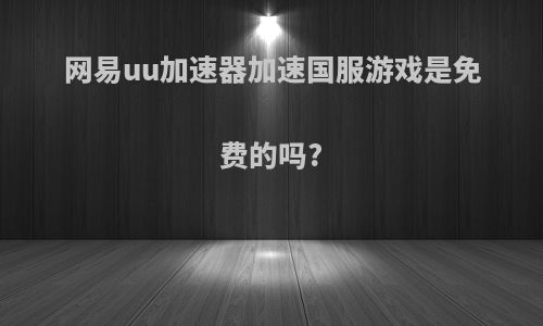 网易uu加速器加速国服游戏是免费的吗?