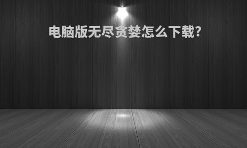 电脑版无尽贪婪怎么下载?