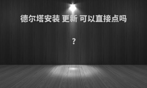 德尔塔安装 更新 可以直接点吗?