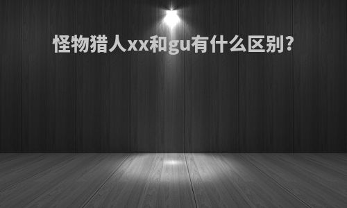 怪物猎人xx和gu有什么区别?