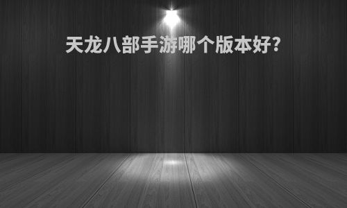 天龙八部手游哪个版本好?