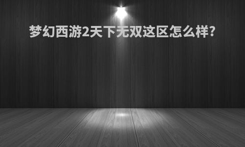 梦幻西游2天下无双这区怎么样?