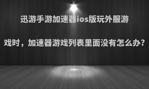 迅游手游加速器ios版玩外服游戏时，加速器游戏列表里面没有怎么办?