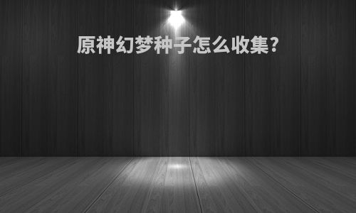 原神幻梦种子怎么收集?