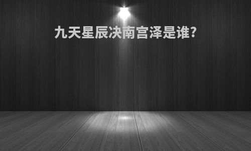 九天星辰决南宫泽是谁?