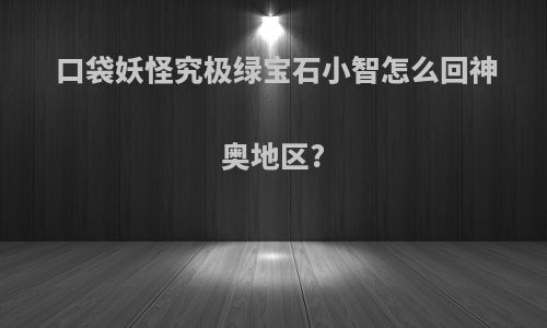 口袋妖怪究极绿宝石小智怎么回神奥地区?