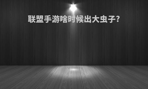 联盟手游啥时候出大虫子?