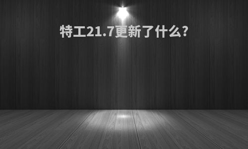 特工21.7更新了什么?