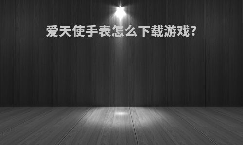 爱天使手表怎么下载游戏?