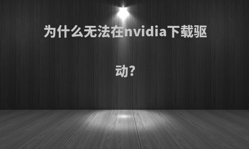 为什么无法在nvidia下载驱动?