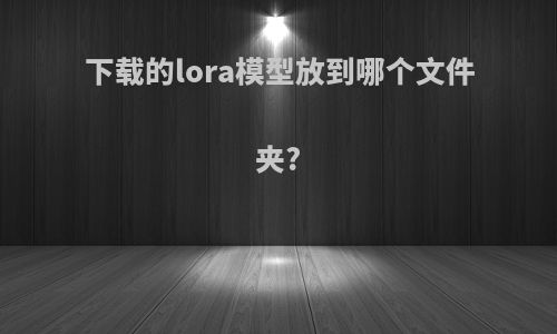 下载的lora模型放到哪个文件夹?