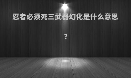 忍者必须死三武器幻化是什么意思?