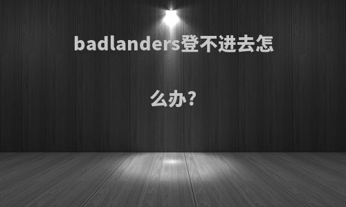 badlanders登不进去怎么办?