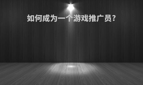 如何成为一个游戏推广员?