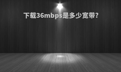 下载36mbps是多少宽带?