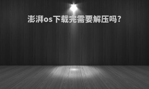澎湃os下载完需要解压吗?