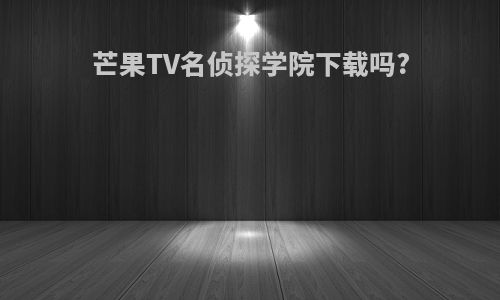 芒果TV名侦探学院下载吗?