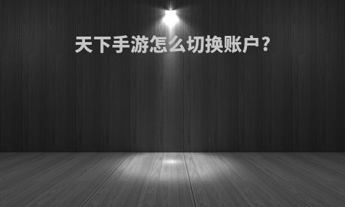 天下手游怎么切换账户?