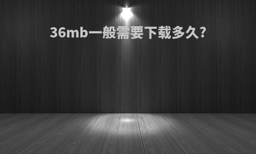 36mb一般需要下载多久?